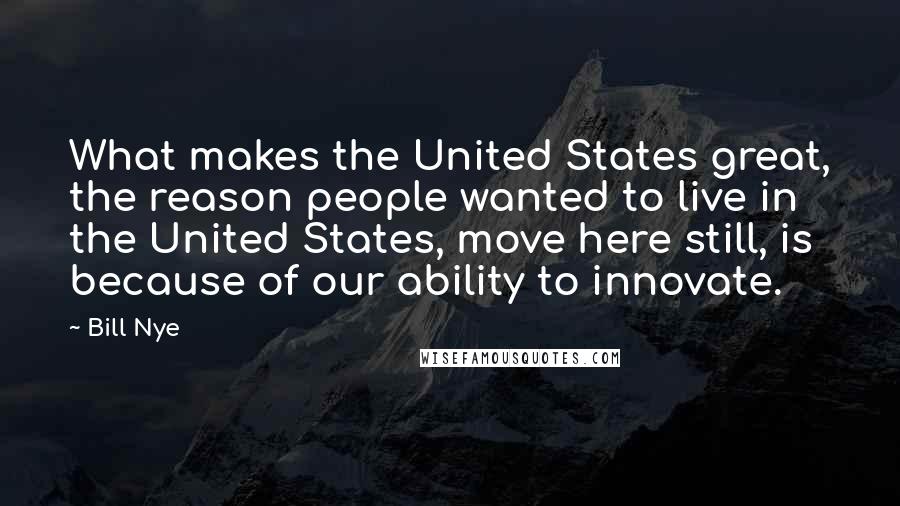 Bill Nye Quotes: What makes the United States great, the reason people wanted to live in the United States, move here still, is because of our ability to innovate.