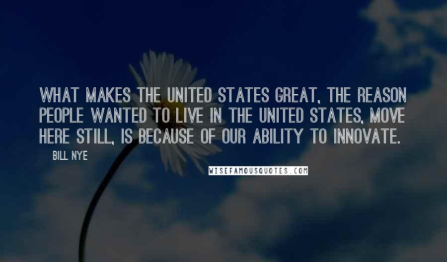 Bill Nye Quotes: What makes the United States great, the reason people wanted to live in the United States, move here still, is because of our ability to innovate.