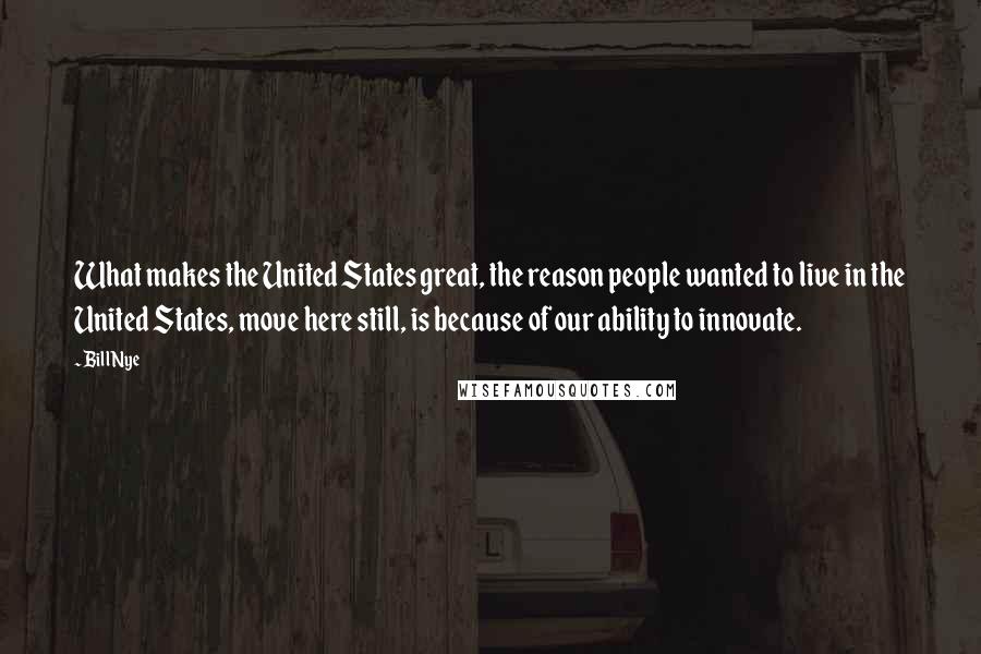 Bill Nye Quotes: What makes the United States great, the reason people wanted to live in the United States, move here still, is because of our ability to innovate.