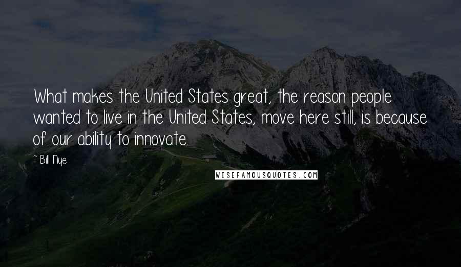Bill Nye Quotes: What makes the United States great, the reason people wanted to live in the United States, move here still, is because of our ability to innovate.
