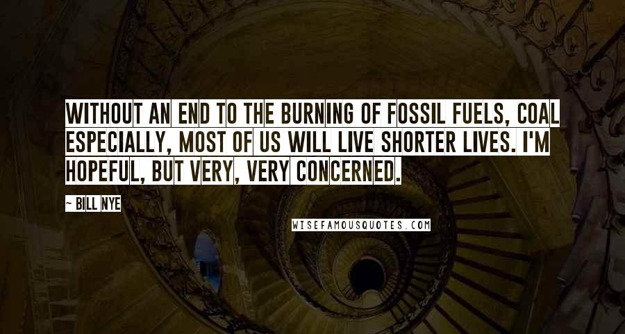 Bill Nye Quotes: Without an end to the burning of fossil fuels, coal especially, most of us will live shorter lives. I'm hopeful, but very, very concerned.