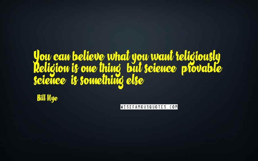 Bill Nye Quotes: You can believe what you want religiously. Religion is one thing, but science, provable science, is something else.