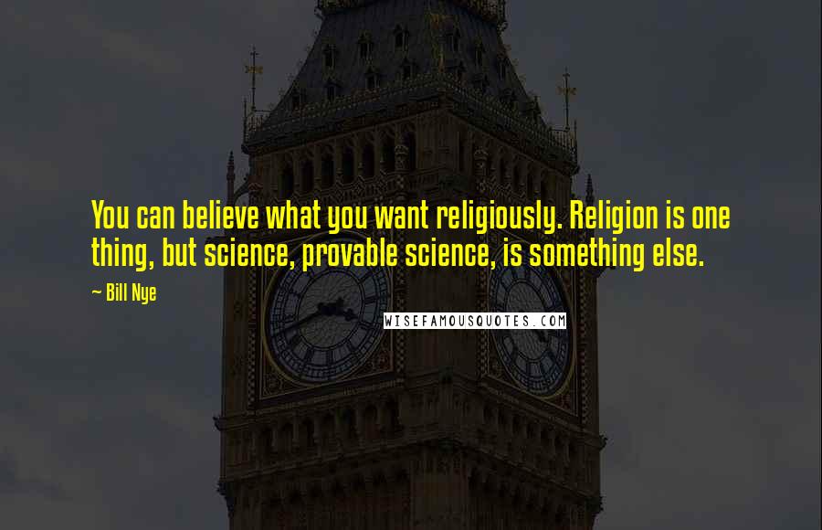 Bill Nye Quotes: You can believe what you want religiously. Religion is one thing, but science, provable science, is something else.