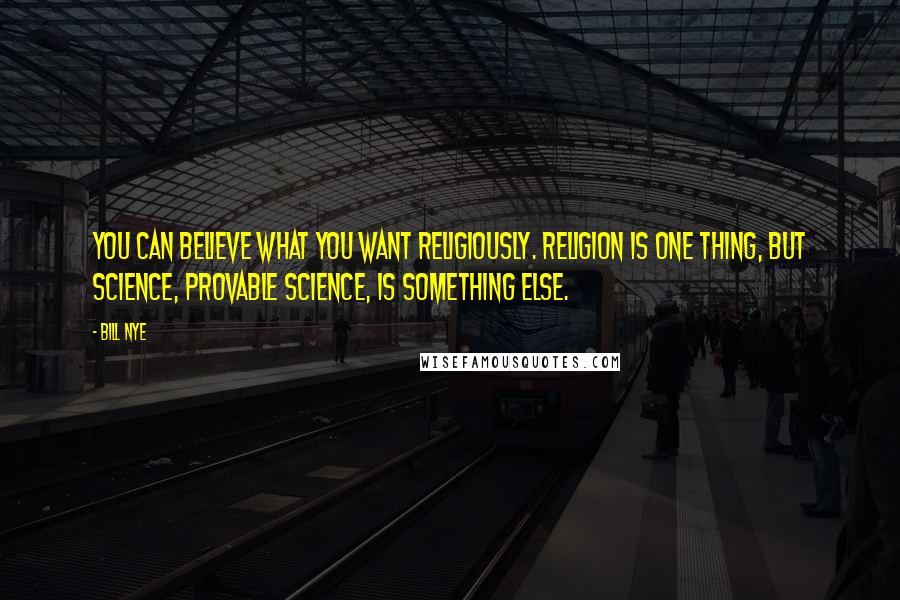 Bill Nye Quotes: You can believe what you want religiously. Religion is one thing, but science, provable science, is something else.