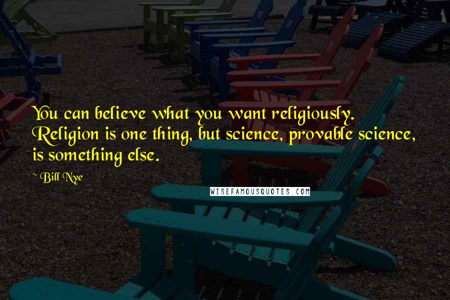 Bill Nye Quotes: You can believe what you want religiously. Religion is one thing, but science, provable science, is something else.