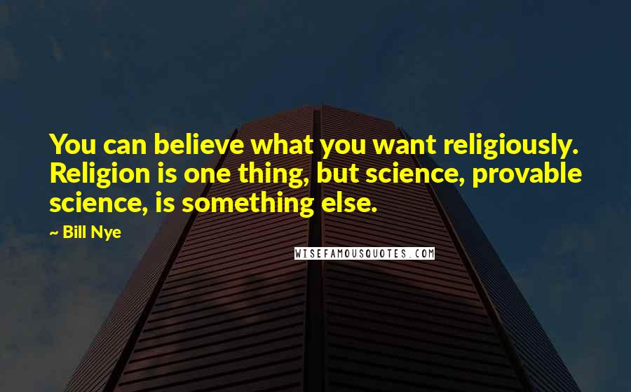 Bill Nye Quotes: You can believe what you want religiously. Religion is one thing, but science, provable science, is something else.