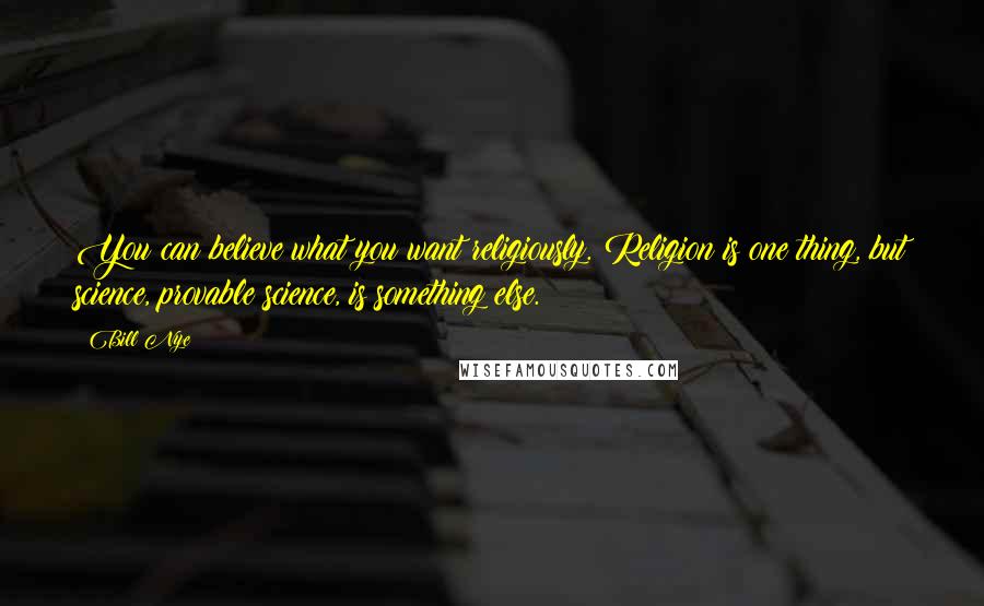 Bill Nye Quotes: You can believe what you want religiously. Religion is one thing, but science, provable science, is something else.