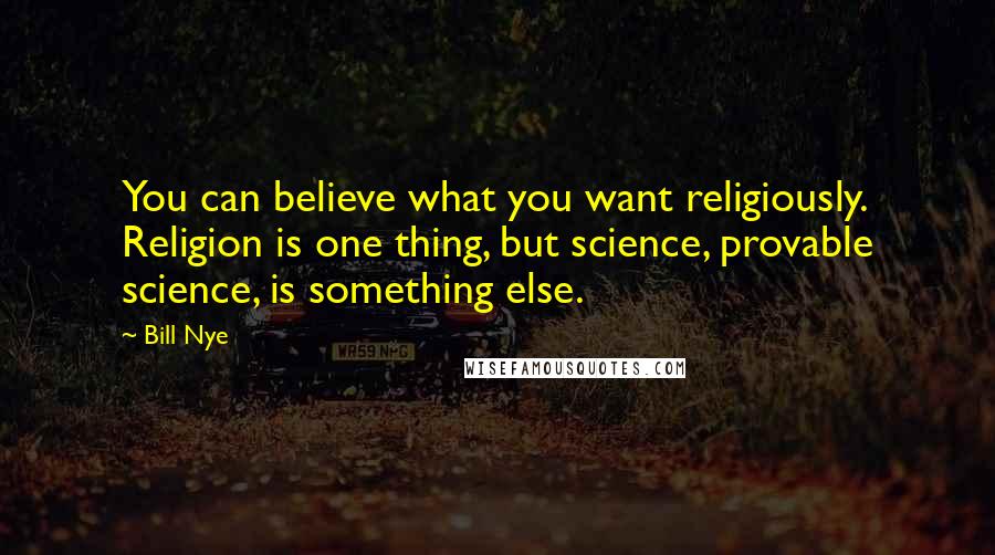 Bill Nye Quotes: You can believe what you want religiously. Religion is one thing, but science, provable science, is something else.