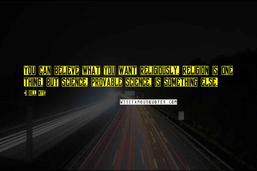 Bill Nye Quotes: You can believe what you want religiously. Religion is one thing, but science, provable science, is something else.