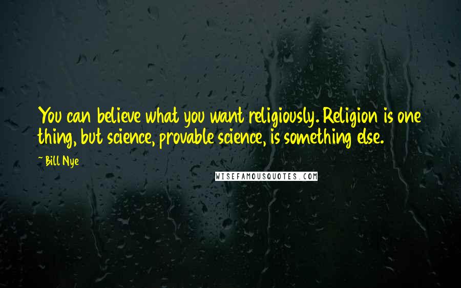 Bill Nye Quotes: You can believe what you want religiously. Religion is one thing, but science, provable science, is something else.