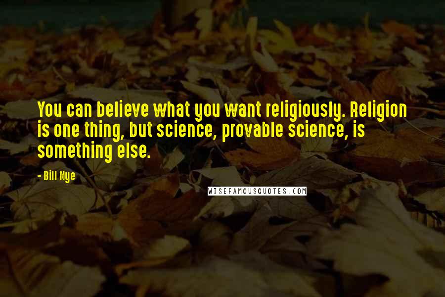 Bill Nye Quotes: You can believe what you want religiously. Religion is one thing, but science, provable science, is something else.