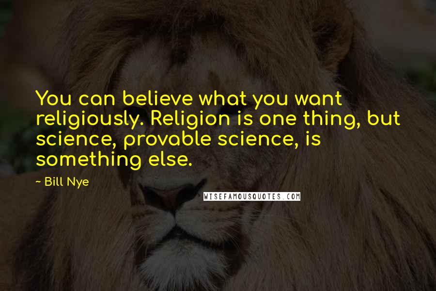 Bill Nye Quotes: You can believe what you want religiously. Religion is one thing, but science, provable science, is something else.