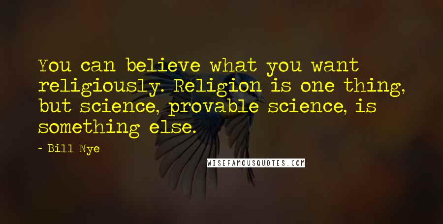 Bill Nye Quotes: You can believe what you want religiously. Religion is one thing, but science, provable science, is something else.