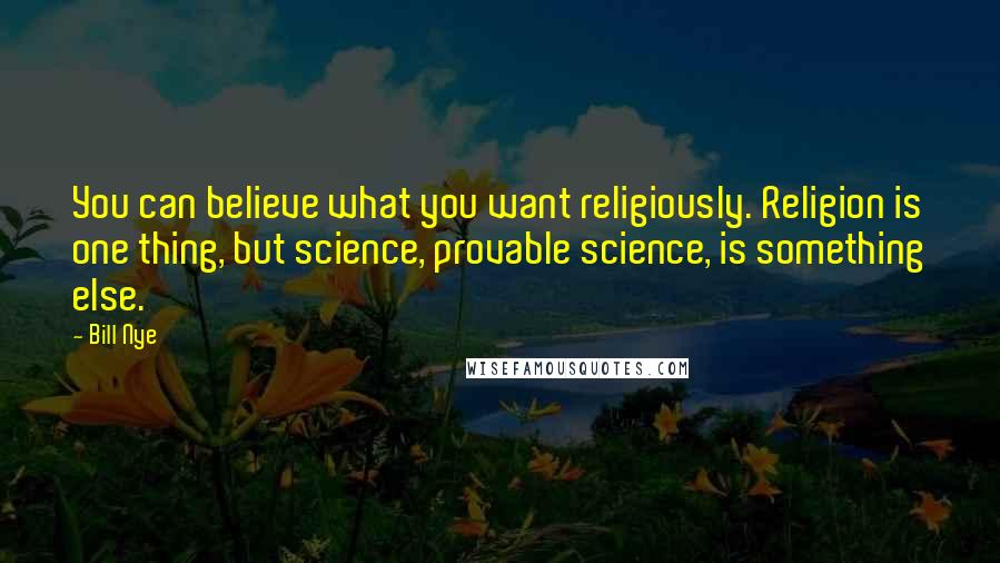 Bill Nye Quotes: You can believe what you want religiously. Religion is one thing, but science, provable science, is something else.