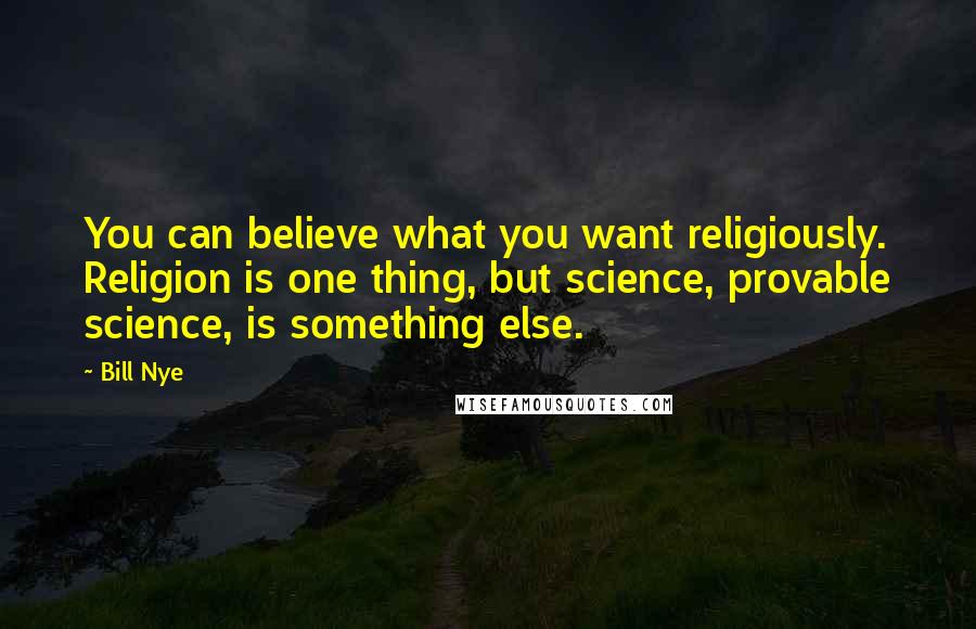 Bill Nye Quotes: You can believe what you want religiously. Religion is one thing, but science, provable science, is something else.