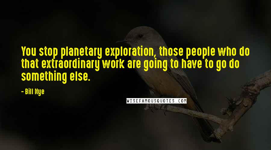 Bill Nye Quotes: You stop planetary exploration, those people who do that extraordinary work are going to have to go do something else.