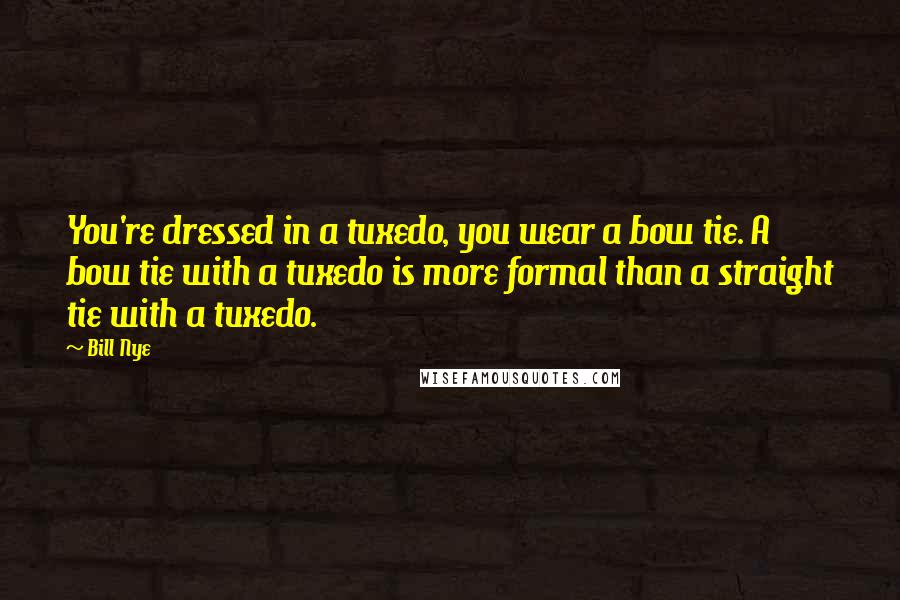 Bill Nye Quotes: You're dressed in a tuxedo, you wear a bow tie. A bow tie with a tuxedo is more formal than a straight tie with a tuxedo.