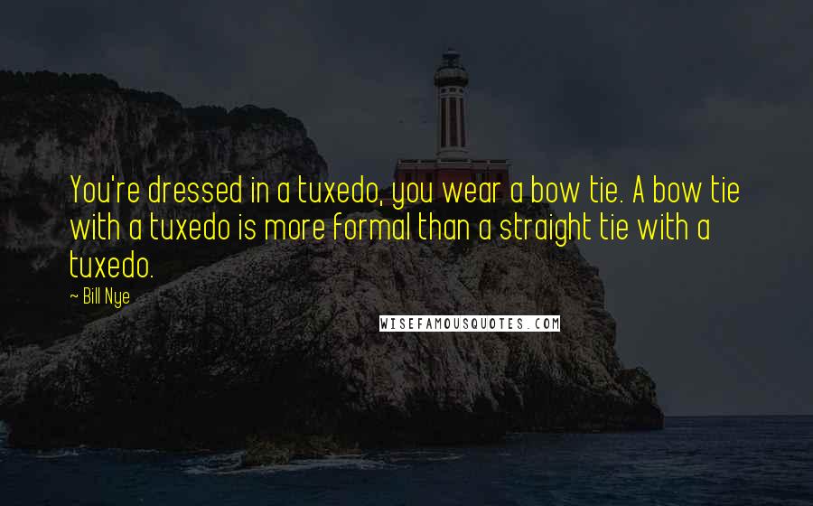 Bill Nye Quotes: You're dressed in a tuxedo, you wear a bow tie. A bow tie with a tuxedo is more formal than a straight tie with a tuxedo.