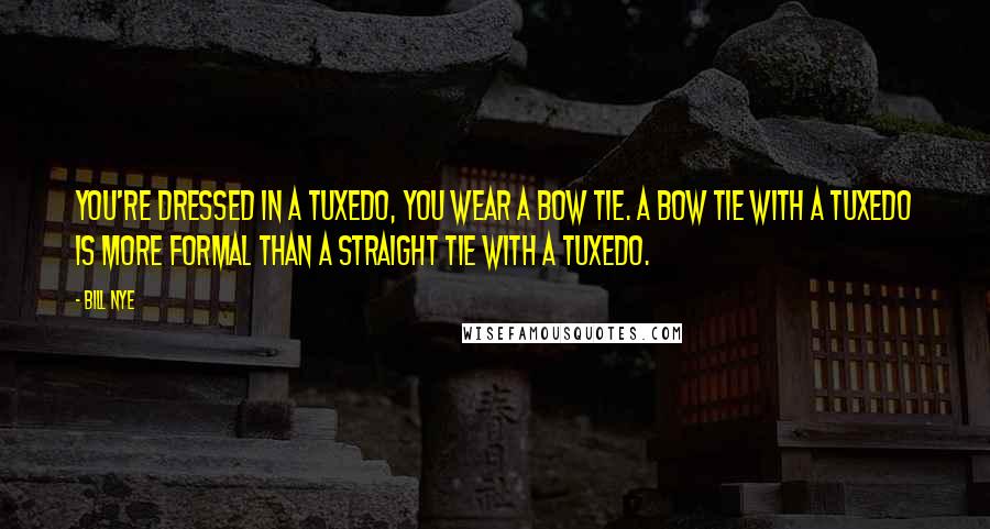 Bill Nye Quotes: You're dressed in a tuxedo, you wear a bow tie. A bow tie with a tuxedo is more formal than a straight tie with a tuxedo.