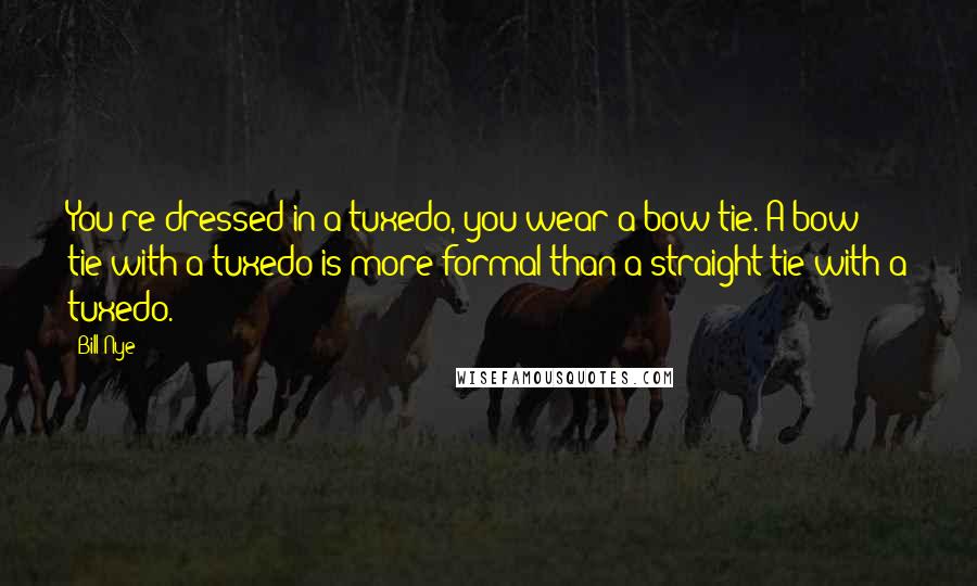 Bill Nye Quotes: You're dressed in a tuxedo, you wear a bow tie. A bow tie with a tuxedo is more formal than a straight tie with a tuxedo.