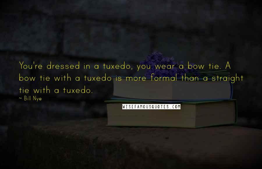 Bill Nye Quotes: You're dressed in a tuxedo, you wear a bow tie. A bow tie with a tuxedo is more formal than a straight tie with a tuxedo.