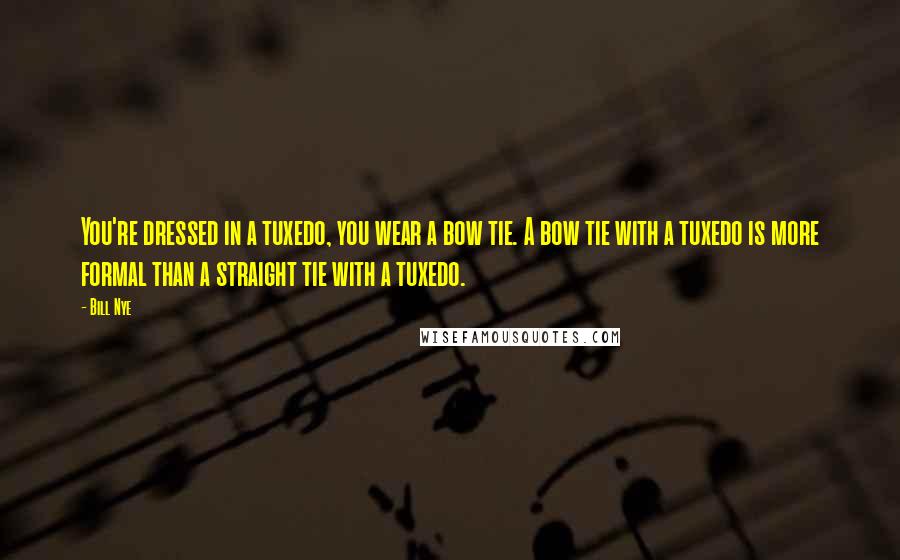 Bill Nye Quotes: You're dressed in a tuxedo, you wear a bow tie. A bow tie with a tuxedo is more formal than a straight tie with a tuxedo.