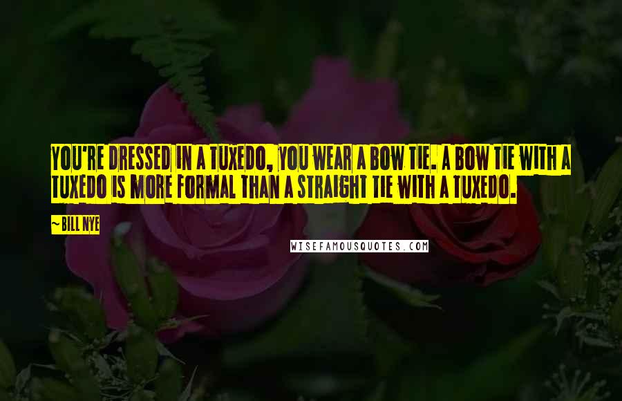 Bill Nye Quotes: You're dressed in a tuxedo, you wear a bow tie. A bow tie with a tuxedo is more formal than a straight tie with a tuxedo.