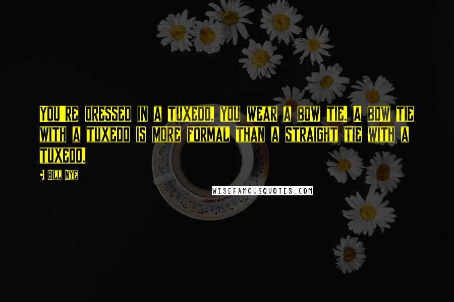 Bill Nye Quotes: You're dressed in a tuxedo, you wear a bow tie. A bow tie with a tuxedo is more formal than a straight tie with a tuxedo.
