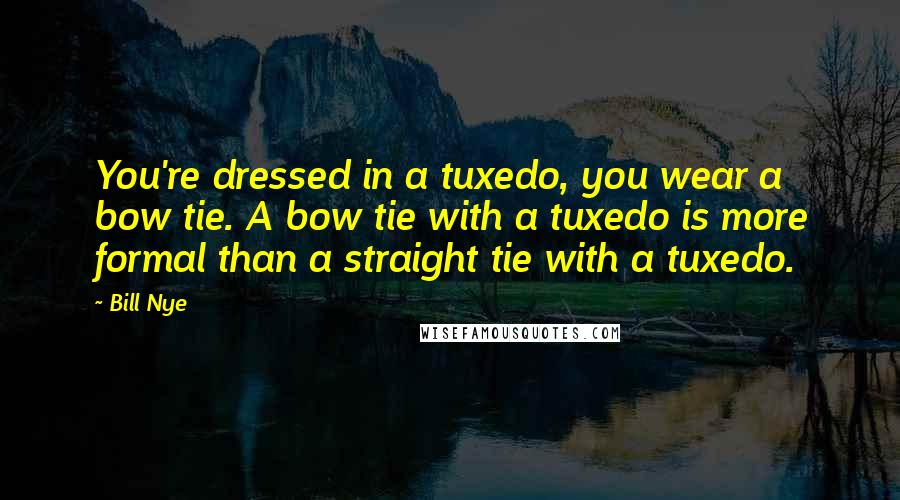 Bill Nye Quotes: You're dressed in a tuxedo, you wear a bow tie. A bow tie with a tuxedo is more formal than a straight tie with a tuxedo.
