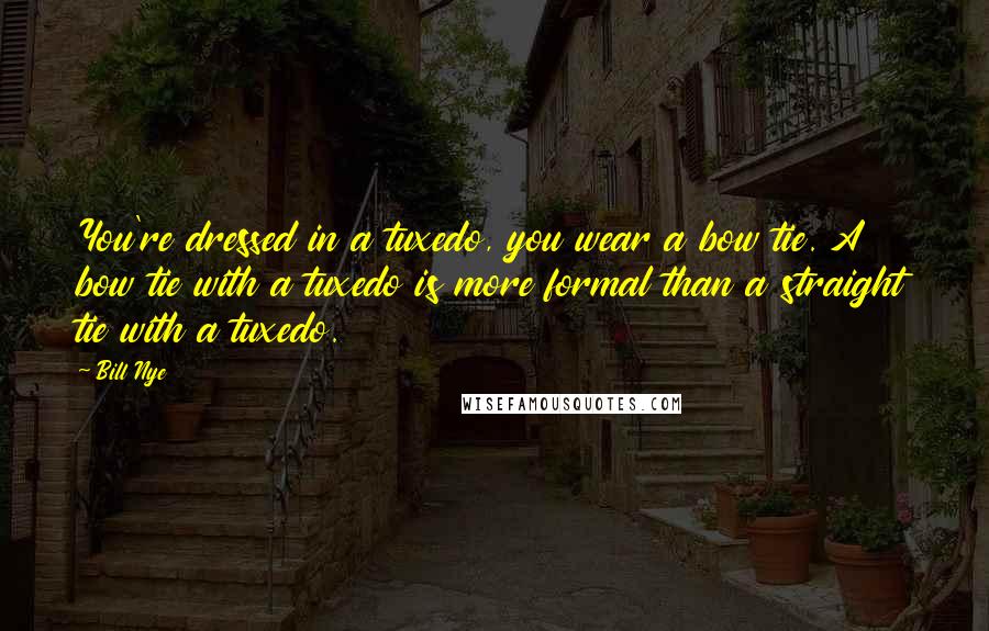 Bill Nye Quotes: You're dressed in a tuxedo, you wear a bow tie. A bow tie with a tuxedo is more formal than a straight tie with a tuxedo.