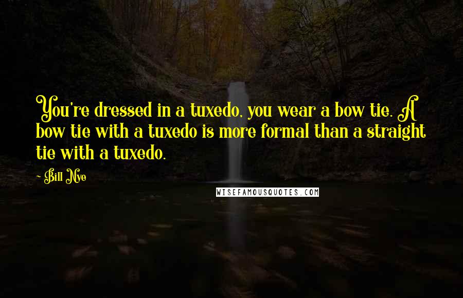 Bill Nye Quotes: You're dressed in a tuxedo, you wear a bow tie. A bow tie with a tuxedo is more formal than a straight tie with a tuxedo.