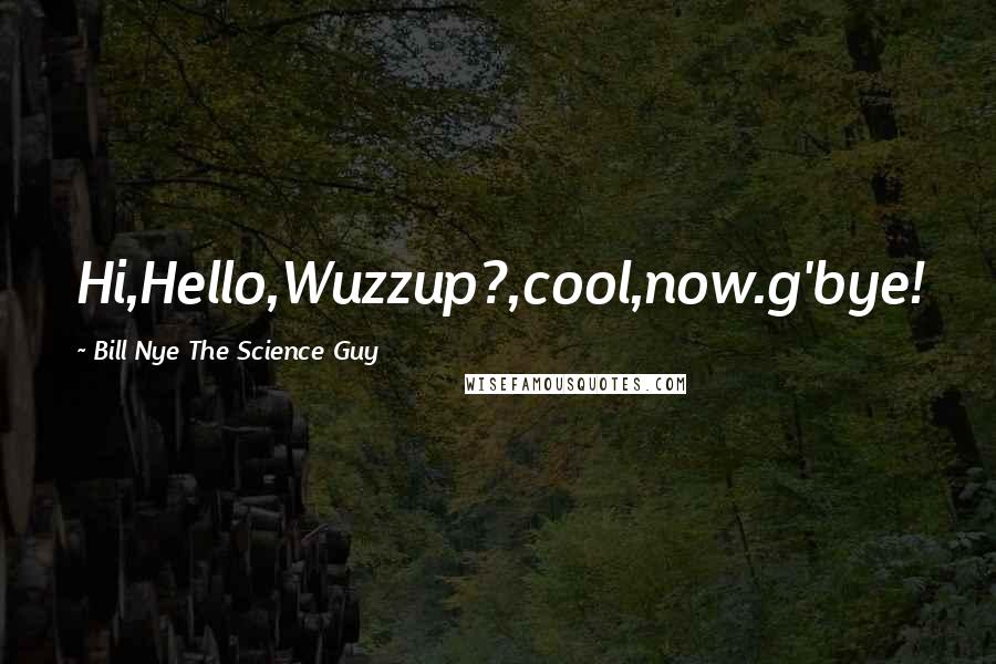 Bill Nye The Science Guy Quotes: Hi,Hello,Wuzzup?,cool,now.g'bye!