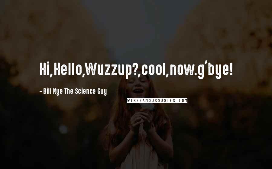 Bill Nye The Science Guy Quotes: Hi,Hello,Wuzzup?,cool,now.g'bye!