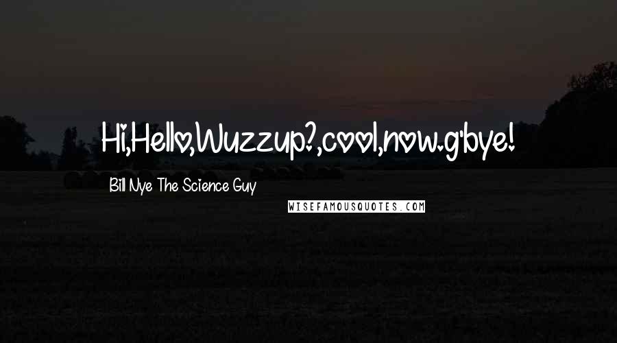 Bill Nye The Science Guy Quotes: Hi,Hello,Wuzzup?,cool,now.g'bye!