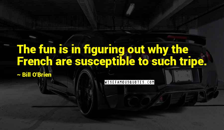 Bill O'Brien Quotes: The fun is in figuring out why the French are susceptible to such tripe.