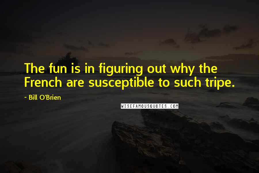 Bill O'Brien Quotes: The fun is in figuring out why the French are susceptible to such tripe.