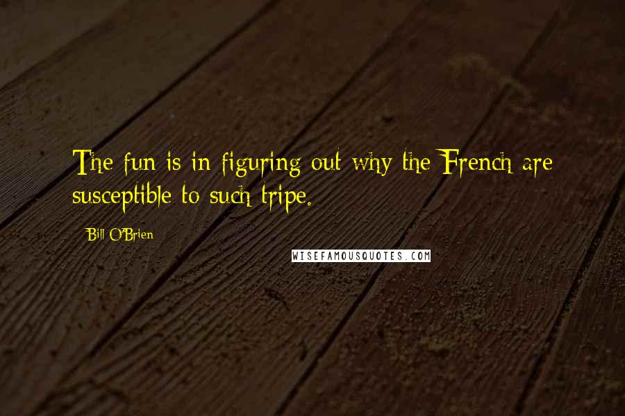 Bill O'Brien Quotes: The fun is in figuring out why the French are susceptible to such tripe.