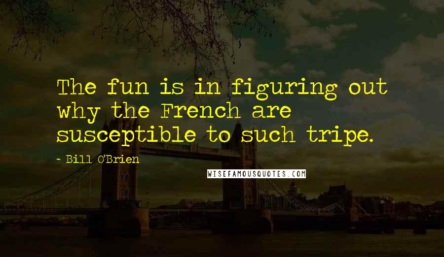 Bill O'Brien Quotes: The fun is in figuring out why the French are susceptible to such tripe.