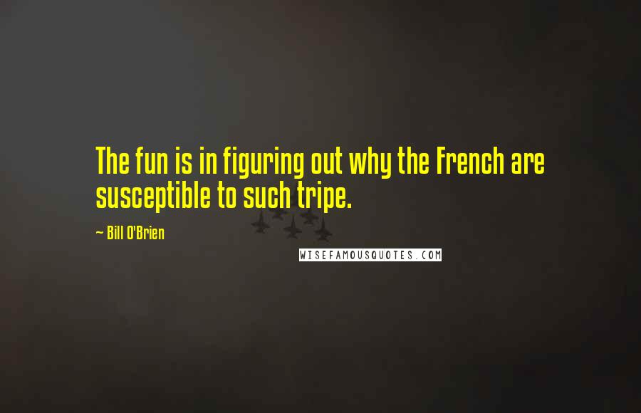 Bill O'Brien Quotes: The fun is in figuring out why the French are susceptible to such tripe.