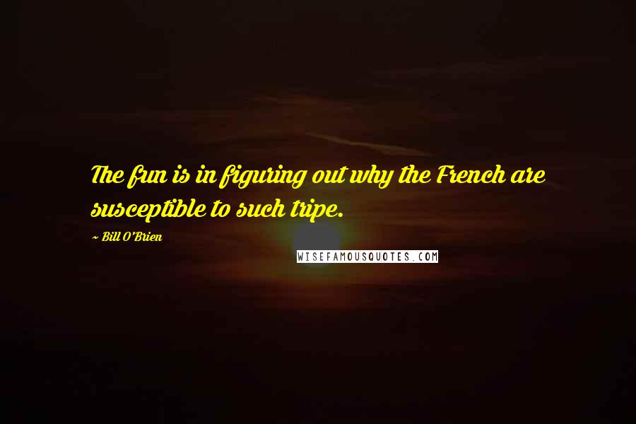 Bill O'Brien Quotes: The fun is in figuring out why the French are susceptible to such tripe.