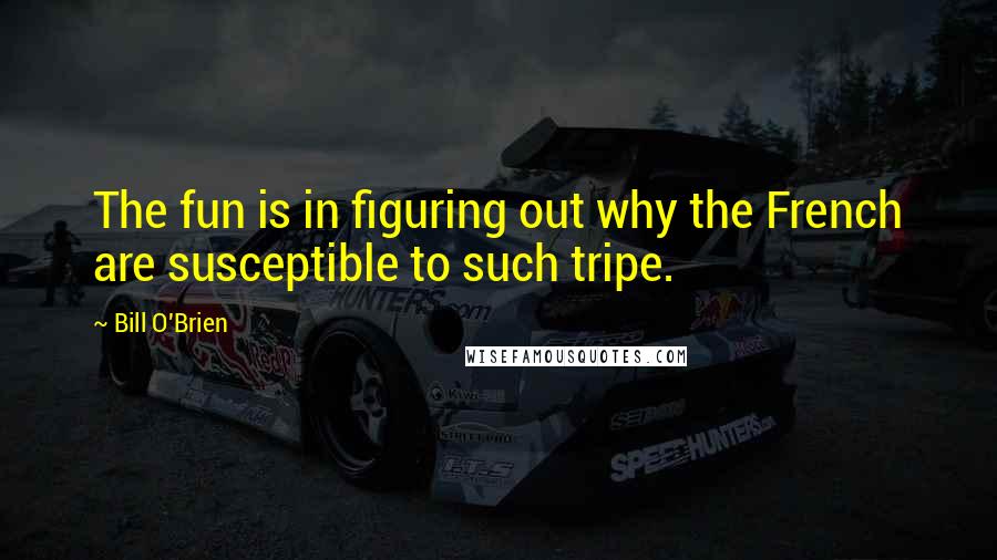 Bill O'Brien Quotes: The fun is in figuring out why the French are susceptible to such tripe.