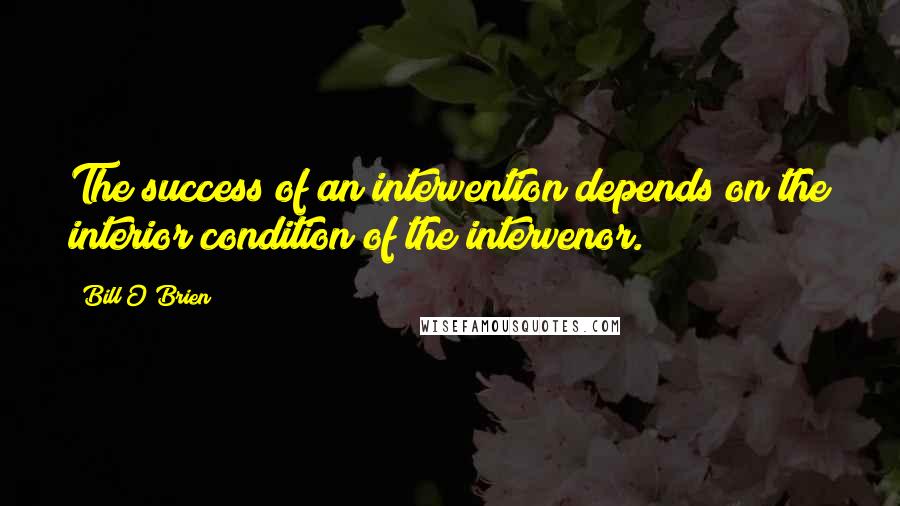 Bill O'Brien Quotes: The success of an intervention depends on the interior condition of the intervenor.