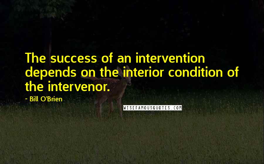 Bill O'Brien Quotes: The success of an intervention depends on the interior condition of the intervenor.