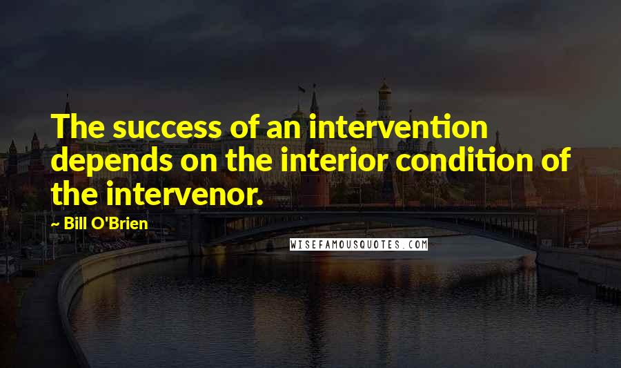 Bill O'Brien Quotes: The success of an intervention depends on the interior condition of the intervenor.