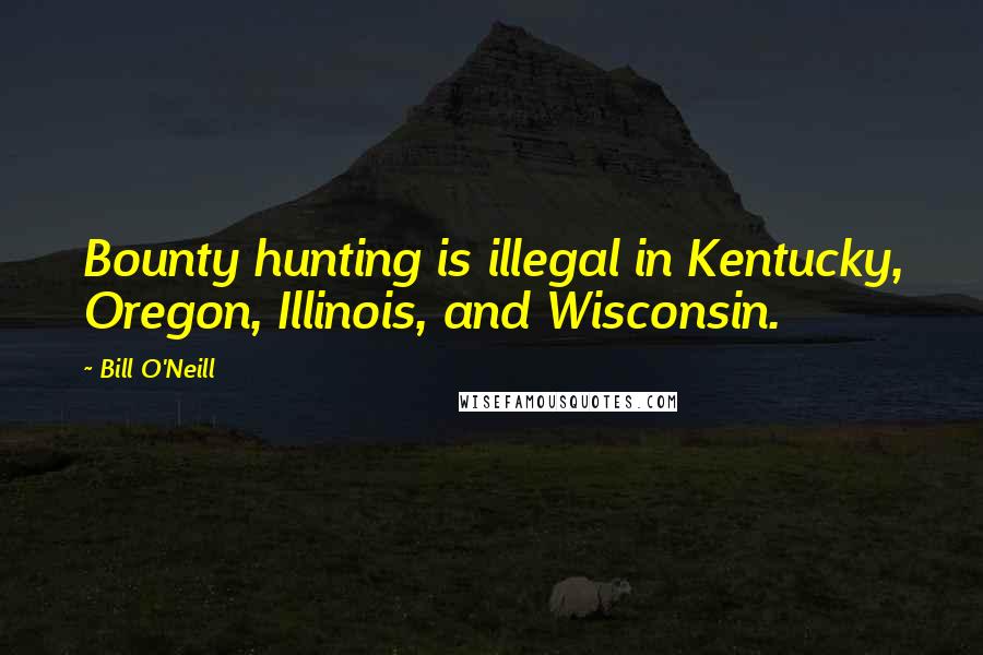 Bill O'Neill Quotes: Bounty hunting is illegal in Kentucky, Oregon, Illinois, and Wisconsin.