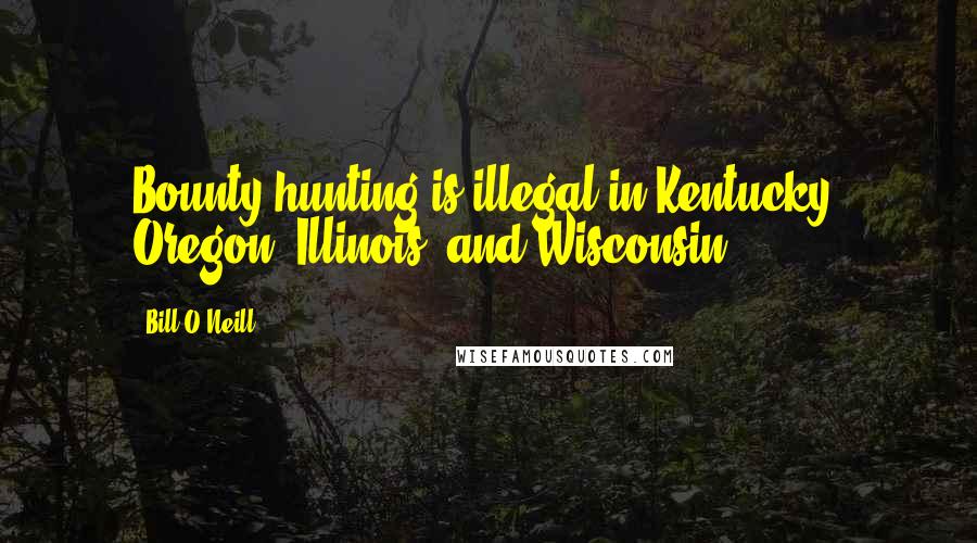 Bill O'Neill Quotes: Bounty hunting is illegal in Kentucky, Oregon, Illinois, and Wisconsin.