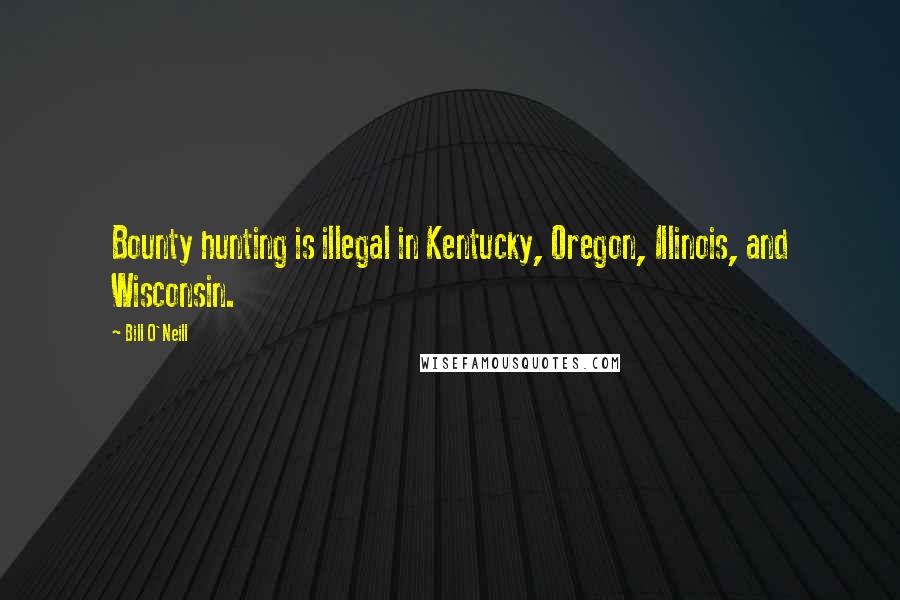 Bill O'Neill Quotes: Bounty hunting is illegal in Kentucky, Oregon, Illinois, and Wisconsin.