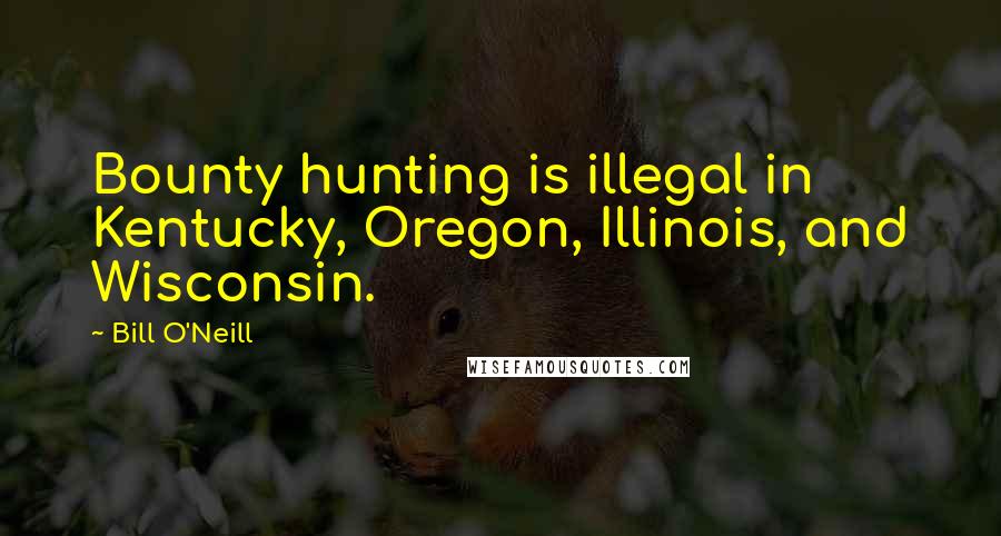 Bill O'Neill Quotes: Bounty hunting is illegal in Kentucky, Oregon, Illinois, and Wisconsin.