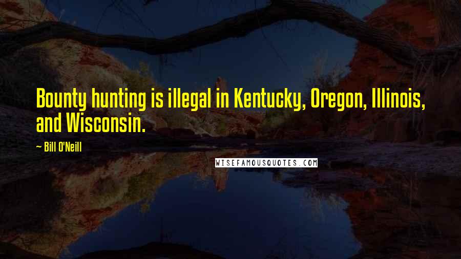 Bill O'Neill Quotes: Bounty hunting is illegal in Kentucky, Oregon, Illinois, and Wisconsin.