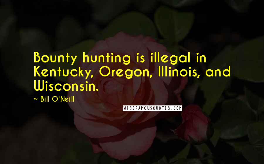 Bill O'Neill Quotes: Bounty hunting is illegal in Kentucky, Oregon, Illinois, and Wisconsin.